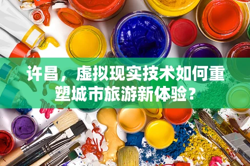 许昌，虚拟现实技术如何重塑城市旅游新体验？