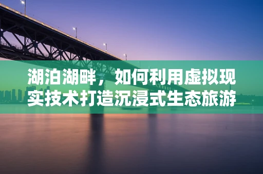 湖泊湖畔，如何利用虚拟现实技术打造沉浸式生态旅游体验？
