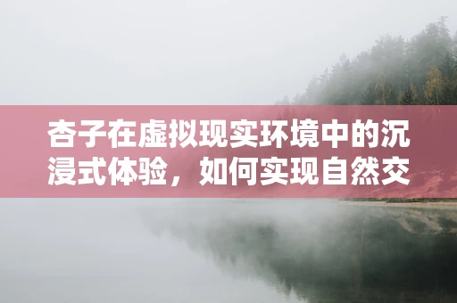 杏子在虚拟现实环境中的沉浸式体验，如何实现自然交互的突破？