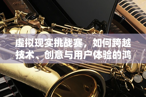 虚拟现实挑战赛，如何跨越技术、创意与用户体验的鸿沟？