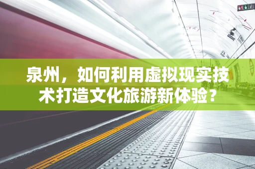 泉州，如何利用虚拟现实技术打造文化旅游新体验？