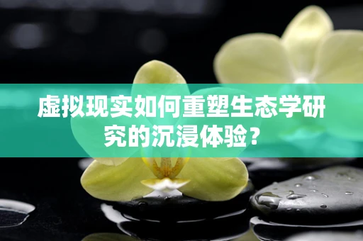 虚拟现实如何重塑生态学研究的沉浸体验？