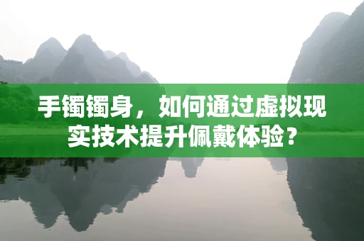 手镯镯身，如何通过虚拟现实技术提升佩戴体验？