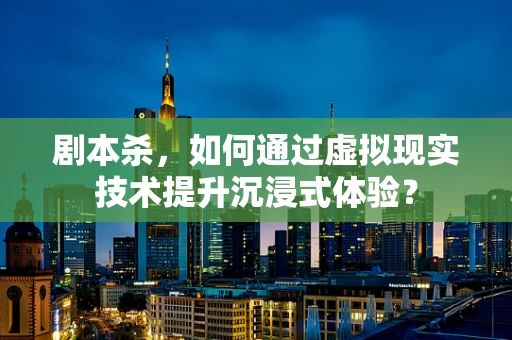 剧本杀，如何通过虚拟现实技术提升沉浸式体验？