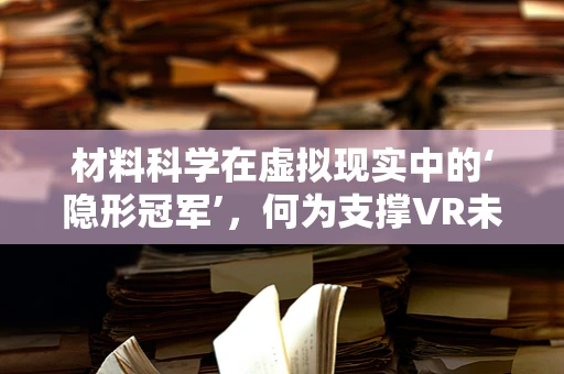 材料科学在虚拟现实中的‘隐形冠军’，何为支撑VR未来的关键材料？