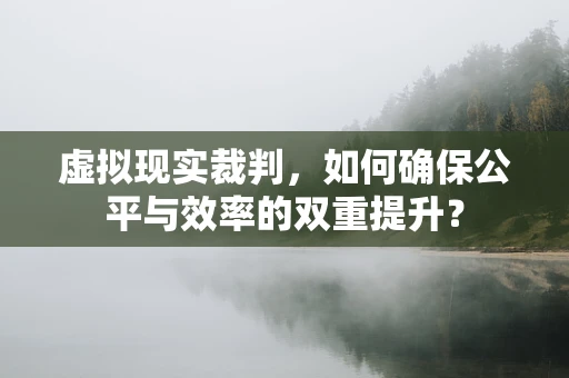 虚拟现实裁判，如何确保公平与效率的双重提升？