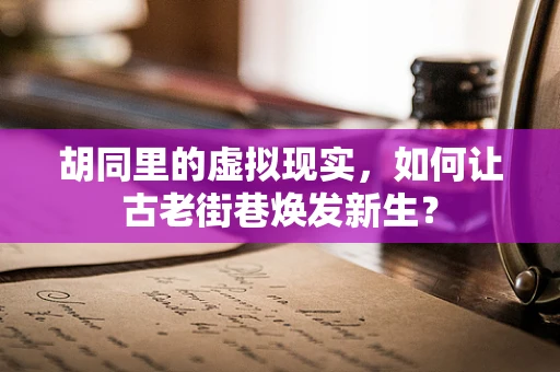 胡同里的虚拟现实，如何让古老街巷焕发新生？