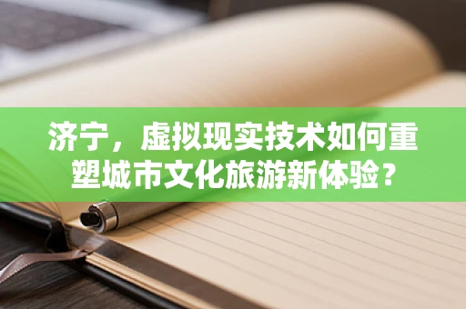 济宁，虚拟现实技术如何重塑城市文化旅游新体验？
