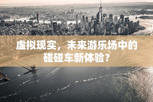 虚拟现实，未来游乐场中的碰碰车新体验？