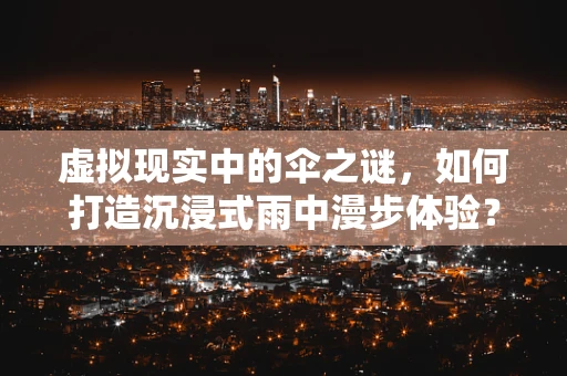 虚拟现实中的伞之谜，如何打造沉浸式雨中漫步体验？