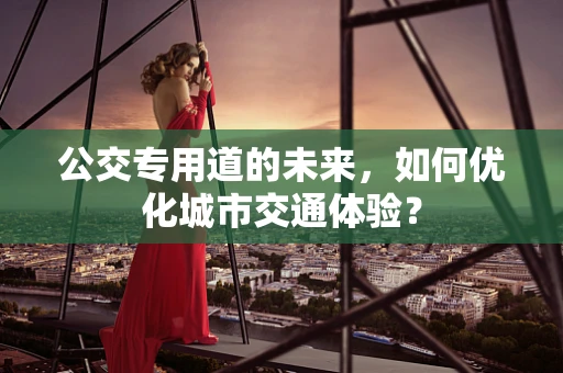 公交专用道的未来，如何优化城市交通体验？
