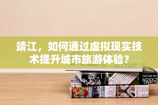靖江，如何通过虚拟现实技术提升城市旅游体验？