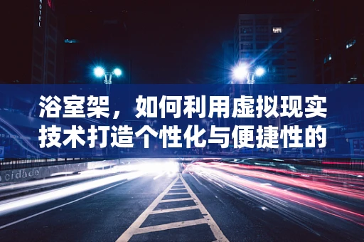 浴室架，如何利用虚拟现实技术打造个性化与便捷性的完美结合？