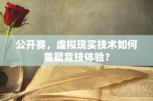 公开赛，虚拟现实技术如何重塑竞技体验？