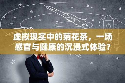 虚拟现实中的菊花茶，一场感官与健康的沉浸式体验？
