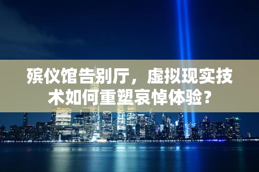 殡仪馆告别厅，虚拟现实技术如何重塑哀悼体验？