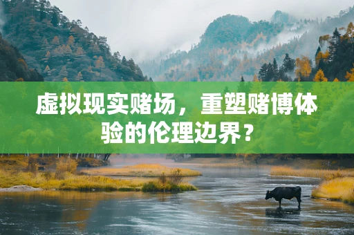 虚拟现实赌场，重塑赌博体验的伦理边界？