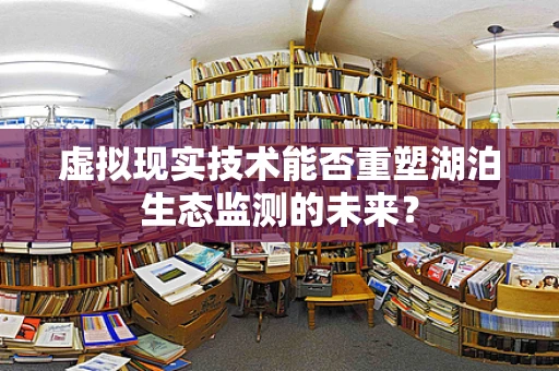 虚拟现实技术能否重塑湖泊生态监测的未来？