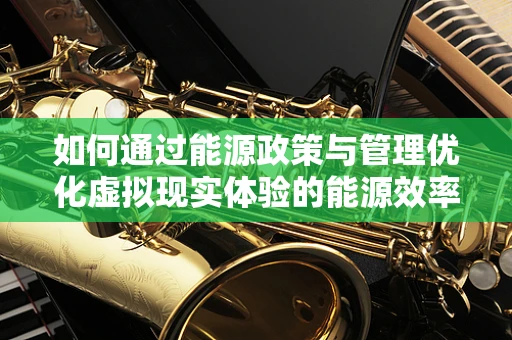 如何通过能源政策与管理优化虚拟现实体验的能源效率？