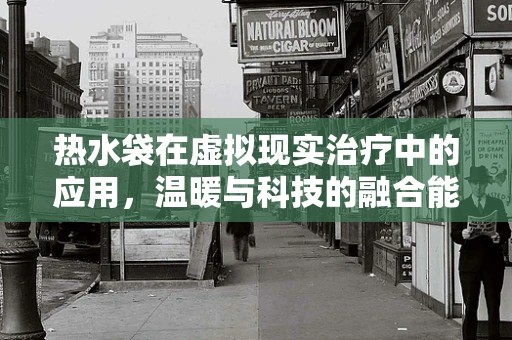 热水袋在虚拟现实治疗中的应用，温暖与科技的融合能走多远？