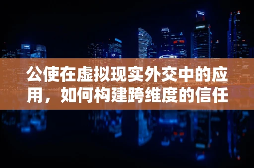 公使在虚拟现实外交中的应用，如何构建跨维度的信任桥梁？