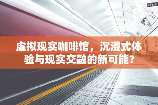 虚拟现实咖啡馆，沉浸式体验与现实交融的新可能？