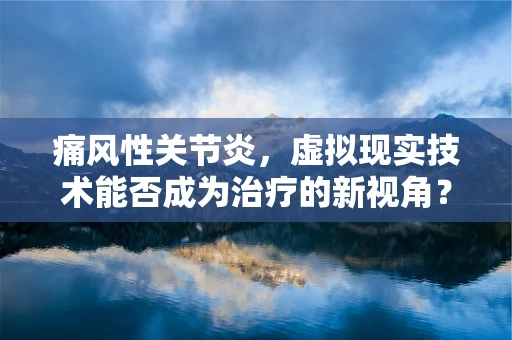 痛风性关节炎，虚拟现实技术能否成为治疗的新视角？