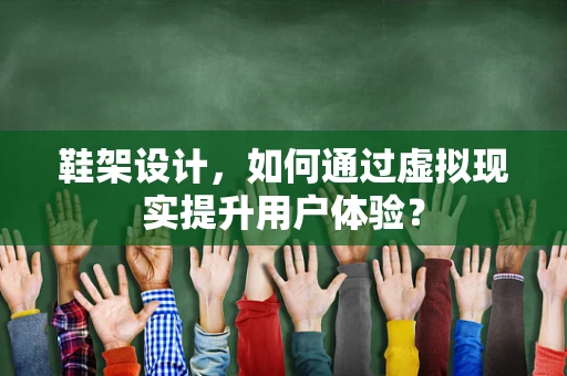 鞋架设计，如何通过虚拟现实提升用户体验？