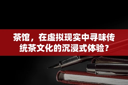 茶馆，在虚拟现实中寻味传统茶文化的沉浸式体验？