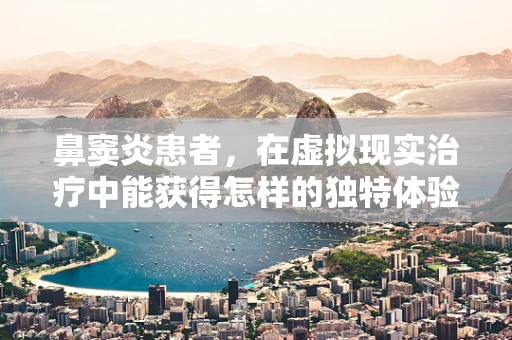 鼻窦炎患者，在虚拟现实治疗中能获得怎样的独特体验？