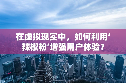 在虚拟现实中，如何利用‘辣椒粉’增强用户体验？