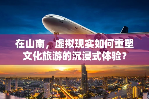 在山南，虚拟现实如何重塑文化旅游的沉浸式体验？