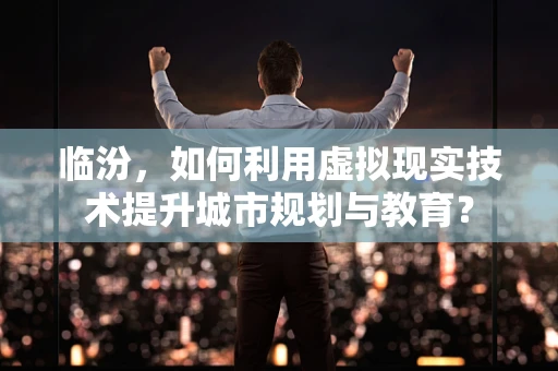 临汾，如何利用虚拟现实技术提升城市规划与教育？