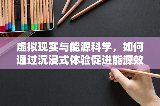 虚拟现实与能源科学，如何通过沉浸式体验促进能源效率提升？