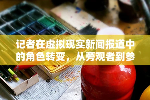 记者在虚拟现实新闻报道中的角色转变，从旁观者到参与者？