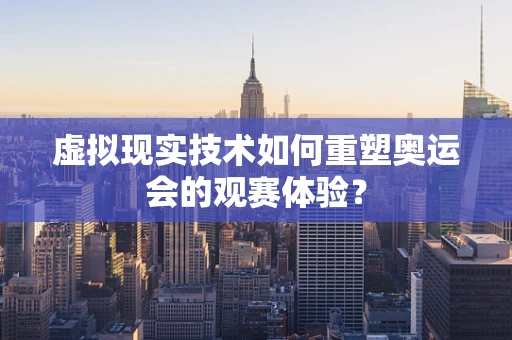 虚拟现实技术如何重塑奥运会的观赛体验？