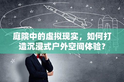 庭院中的虚拟现实，如何打造沉浸式户外空间体验？