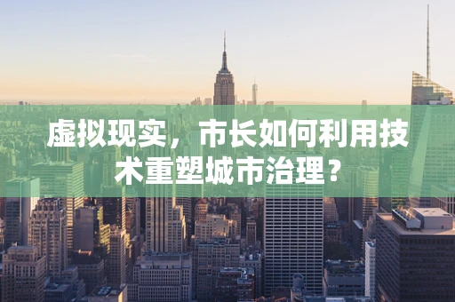 虚拟现实，市长如何利用技术重塑城市治理？