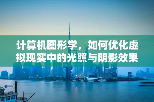 计算机图形学，如何优化虚拟现实中的光照与阴影效果？