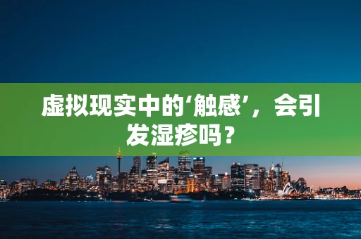 虚拟现实中的‘触感’，会引发湿疹吗？