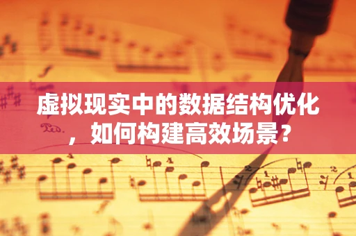 虚拟现实中的数据结构优化，如何构建高效场景？