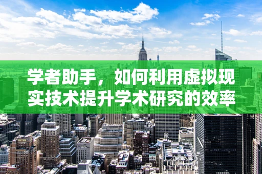 学者助手，如何利用虚拟现实技术提升学术研究的效率与深度？