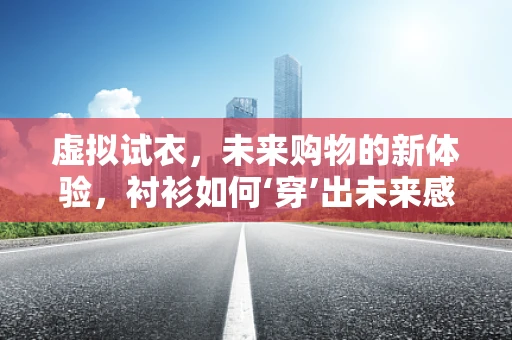 虚拟试衣，未来购物的新体验，衬衫如何‘穿’出未来感？