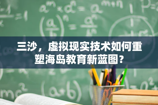 三沙，虚拟现实技术如何重塑海岛教育新蓝图？