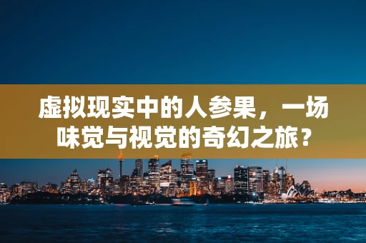 虚拟现实中的人参果，一场味觉与视觉的奇幻之旅？
