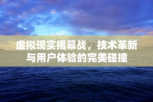 虚拟现实揭幕战，技术革新与用户体验的完美碰撞