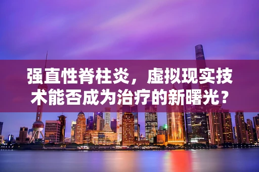 强直性脊柱炎，虚拟现实技术能否成为治疗的新曙光？