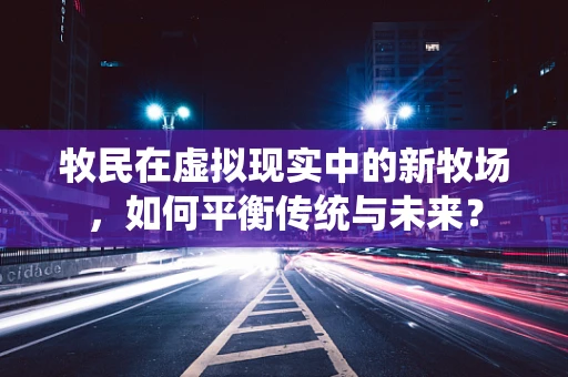 牧民在虚拟现实中的新牧场，如何平衡传统与未来？