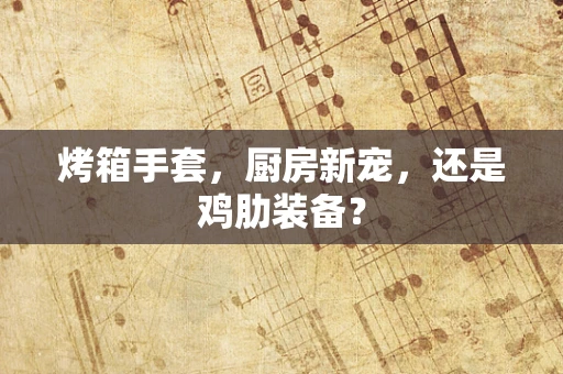 烤箱手套，厨房新宠，还是鸡肋装备？