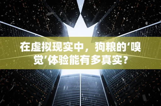 在虚拟现实中，狗粮的‘嗅觉’体验能有多真实？